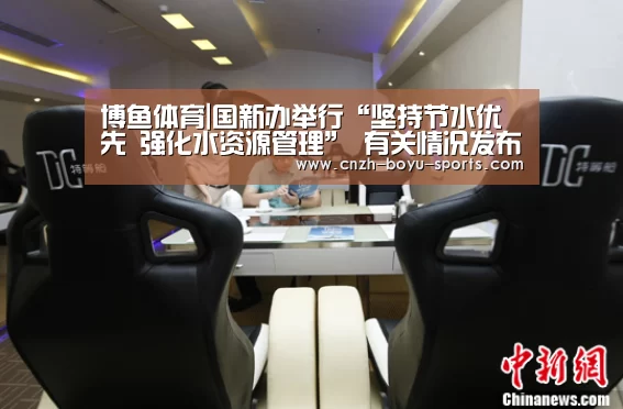 博鱼体育|国新办举行“坚持节水优先 强化水资源管理” 有关情况发布会(图1) boyu tiyu